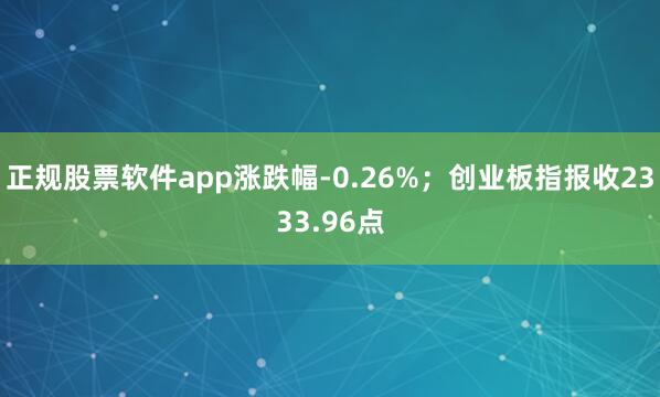 正规股票软件app涨跌幅-0.26%；创业板指报收2333.96点