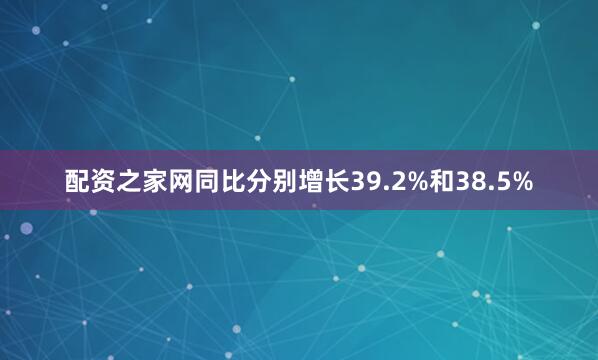 配资之家网同比分别增长39.2%和38.5%