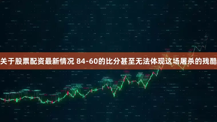 关于股票配资最新情况 84-60的比分甚至无法体现这场屠杀的残酷