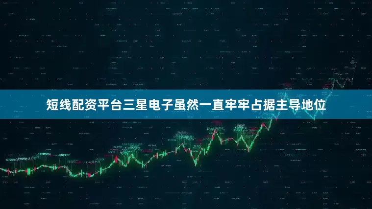 短线配资平台三星电子虽然一直牢牢占据主导地位