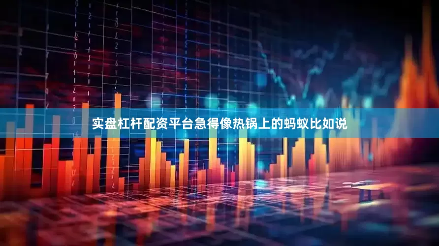 实盘杠杆配资平台急得像热锅上的蚂蚁比如说