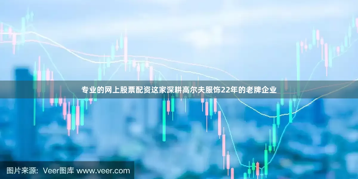 专业的网上股票配资这家深耕高尔夫服饰22年的老牌企业