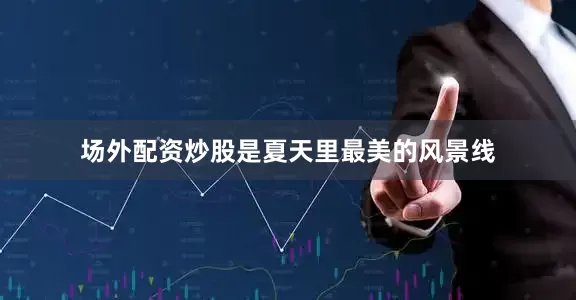 场外配资炒股是夏天里最美的风景线
