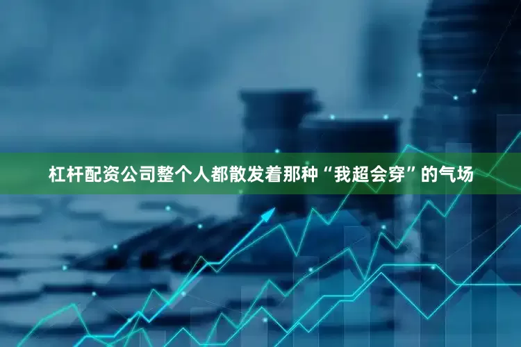 杠杆配资公司整个人都散发着那种“我超会穿”的气场