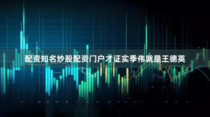 配资知名炒股配资门户才证实季伟就是王德英