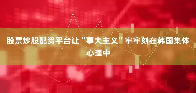股票炒股配资平台让“事大主义”牢牢刻在韩国集体心理中