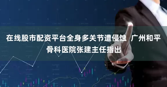 在线股市配资平台全身多关节遭侵蚀  广州和平骨科医院张建主任指出
