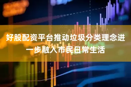 好股配资平台推动垃圾分类理念进一步融入市民日常生活