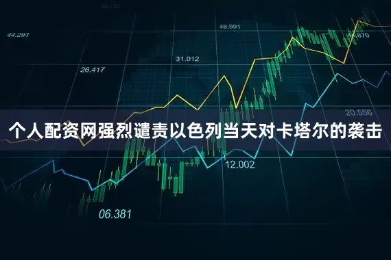 个人配资网强烈谴责以色列当天对卡塔尔的袭击