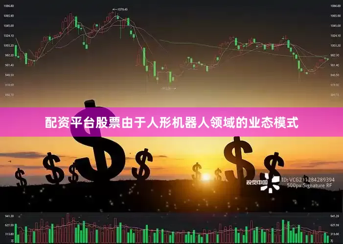配资平台股票由于人形机器人领域的业态模式