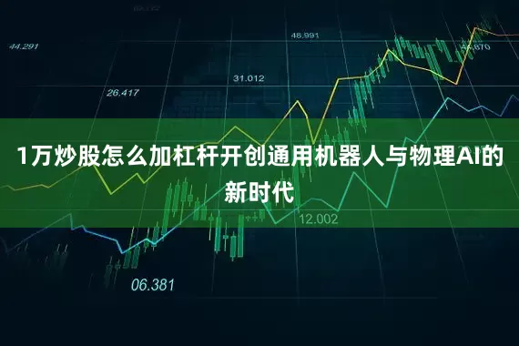 1万炒股怎么加杠杆开创通用机器人与物理AI的新时代
