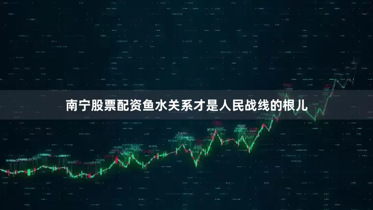 南宁股票配资鱼水关系才是人民战线的根儿