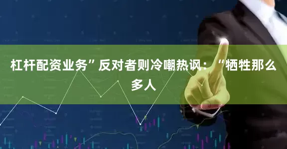 杠杆配资业务”反对者则冷嘲热讽：“牺牲那么多人