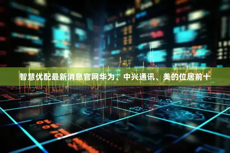 智慧优配最新消息官网华为、中兴通讯、美的位居前十