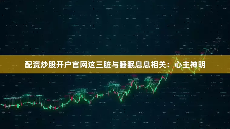 配资炒股开户官网这三脏与睡眠息息相关：心主神明