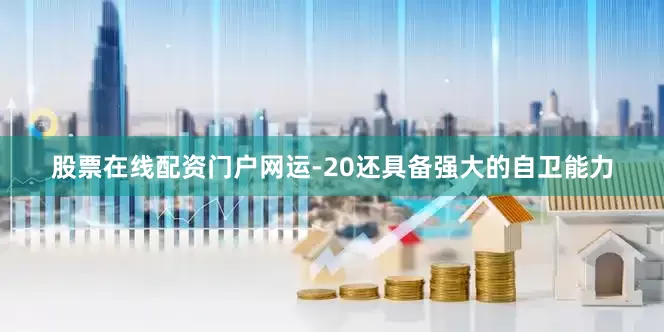 股票在线配资门户网运-20还具备强大的自卫能力