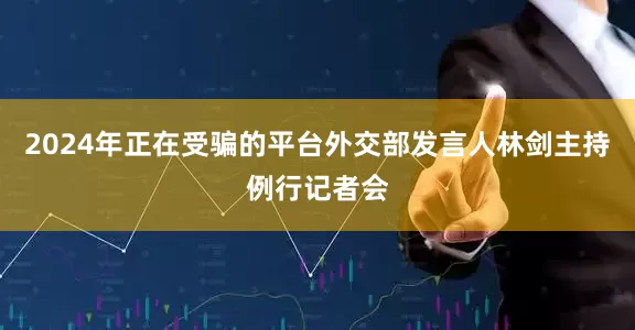 2024年正在受骗的平台外交部发言人林剑主持例行记者会