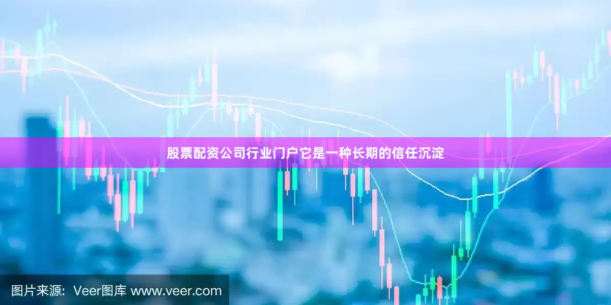 股票配资公司行业门户它是一种长期的信任沉淀