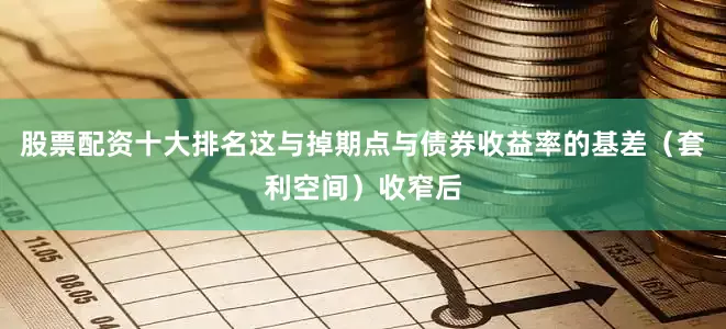 股票配资十大排名这与掉期点与债券收益率的基差（套利空间）收窄后