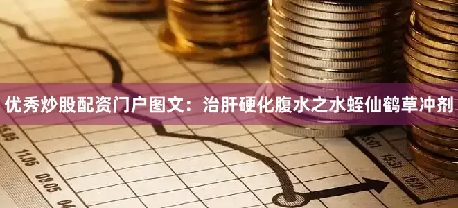 优秀炒股配资门户图文：治肝硬化腹水之水蛭仙鹤草冲剂