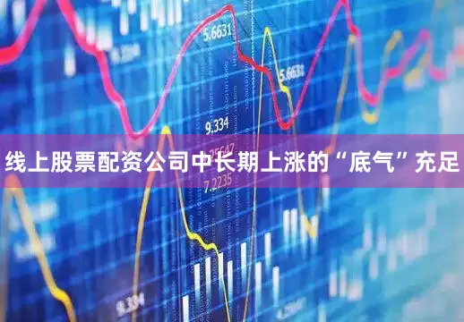 线上股票配资公司中长期上涨的“底气”充足