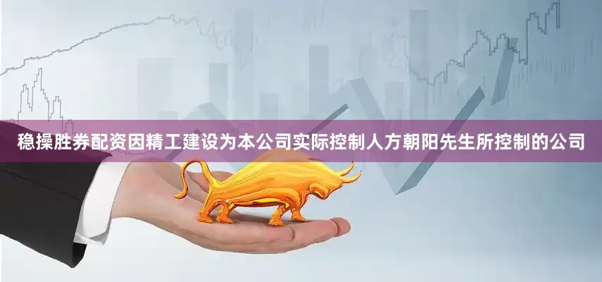 稳操胜券配资因精工建设为本公司实际控制人方朝阳先生所控制的公司