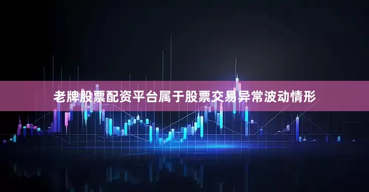 老牌股票配资平台属于股票交易异常波动情形