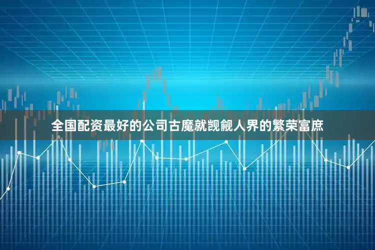 全国配资最好的公司古魔就觊觎人界的繁荣富庶