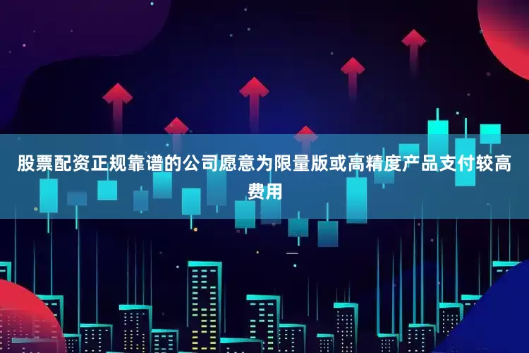 股票配资正规靠谱的公司愿意为限量版或高精度产品支付较高费用