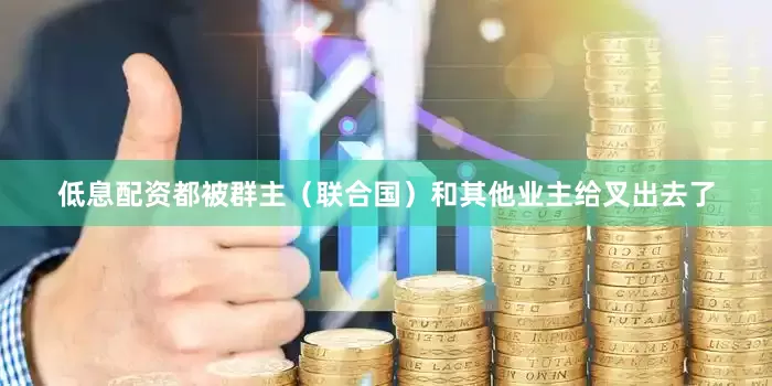 低息配资都被群主（联合国）和其他业主给叉出去了