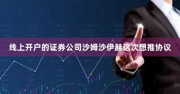 线上开户的证券公司沙姆沙伊赫这次想推协议