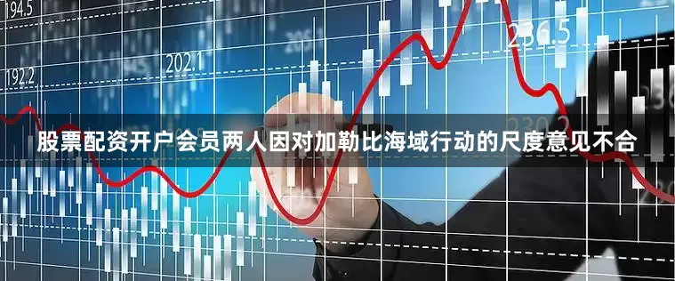 股票配资开户会员两人因对加勒比海域行动的尺度意见不合